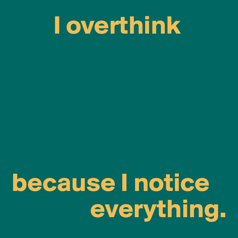         I overthink





because I notice 
               everything.