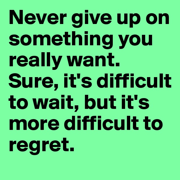 Never give up on something you really want. Sure, it's difficult to wait, but it's more difficult to regret.