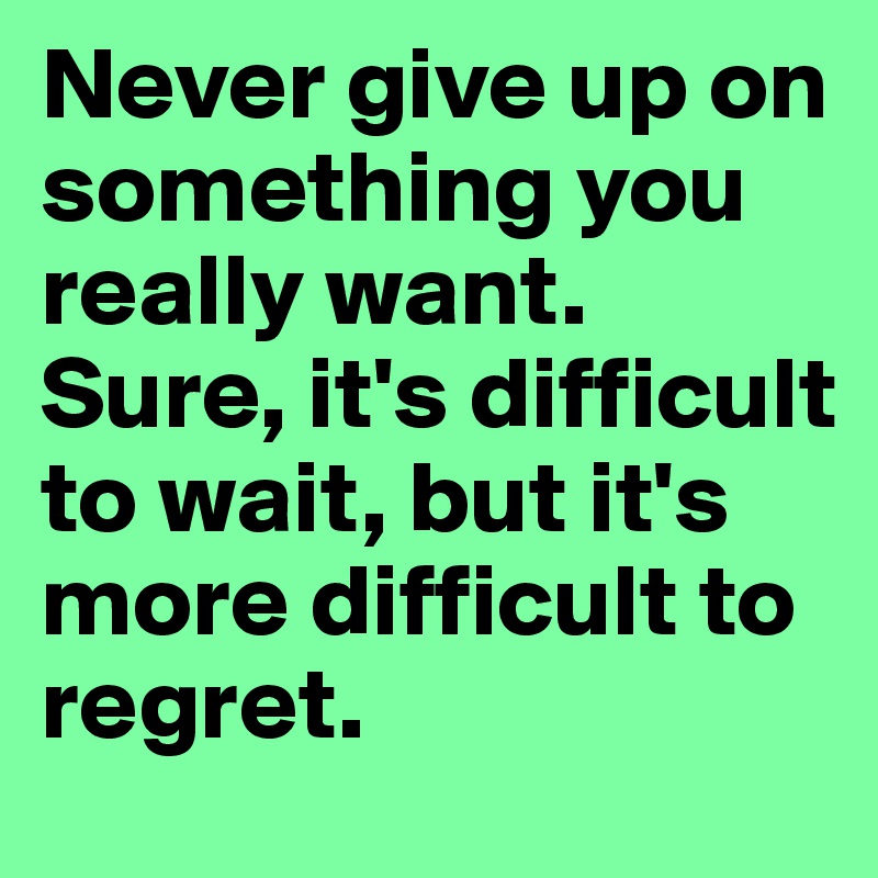 Never give up on something you really want. Sure, it's difficult to wait, but it's more difficult to regret.
