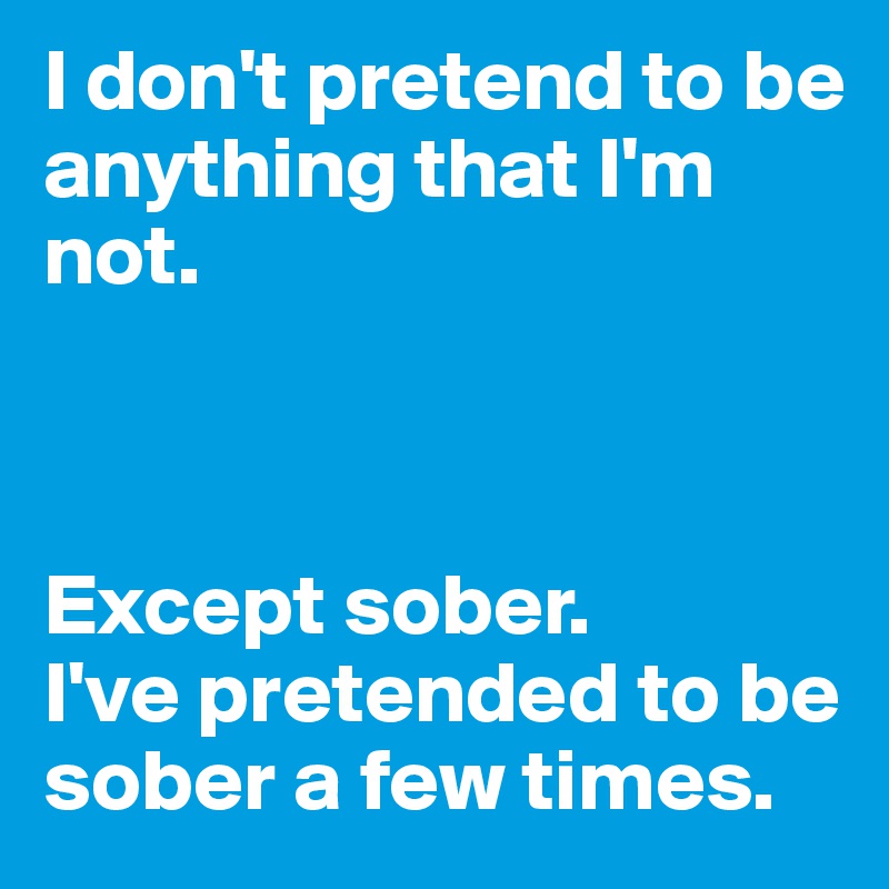I don't pretend to be anything that I'm not. 



Except sober. 
I've pretended to be sober a few times. 