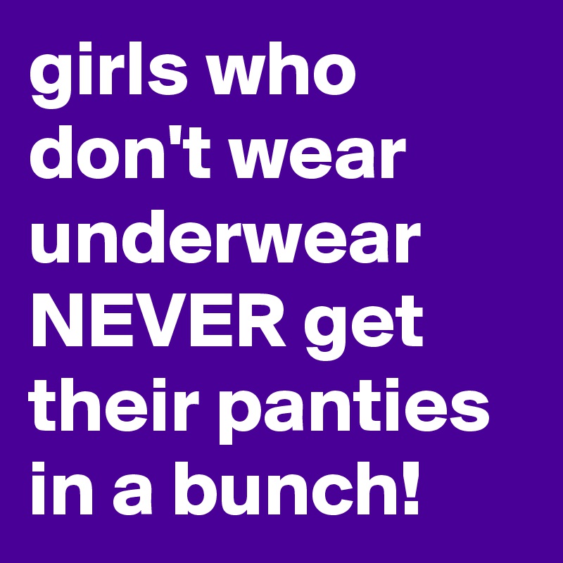 Women who don't wear underwear never get their panties in a bunch?