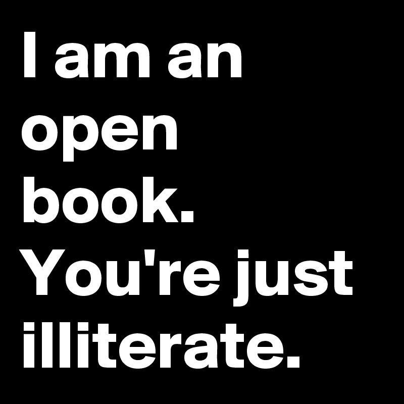 I am an open book.
You're just illiterate.