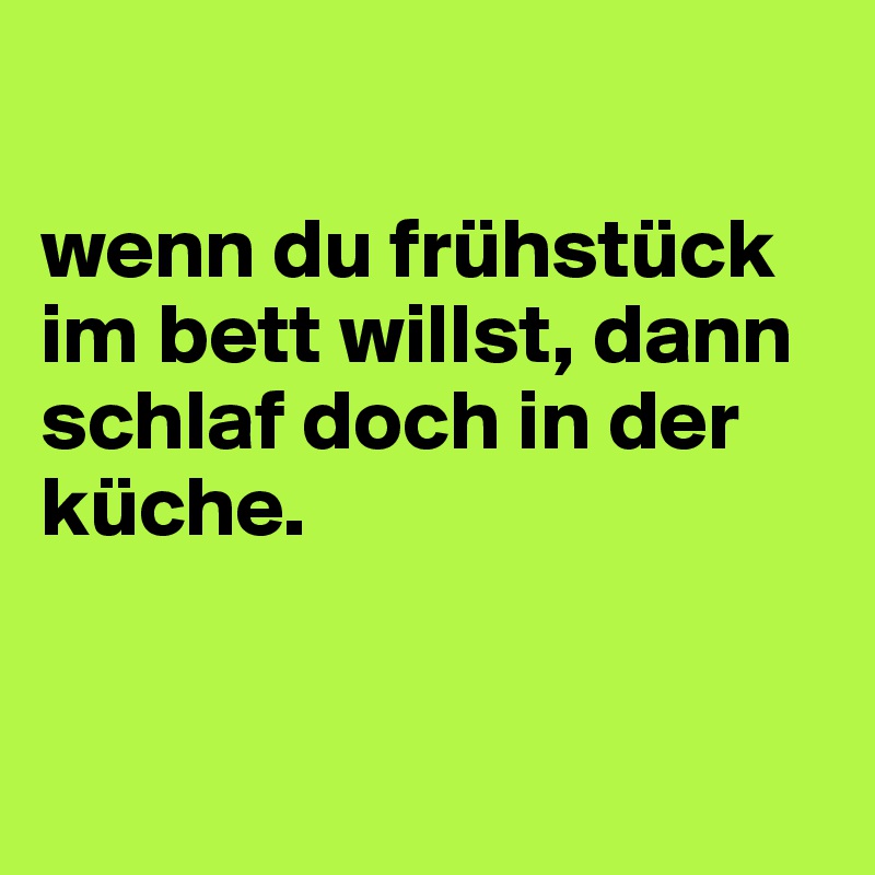 

wenn du frühstück im bett willst, dann schlaf doch in der küche. 


