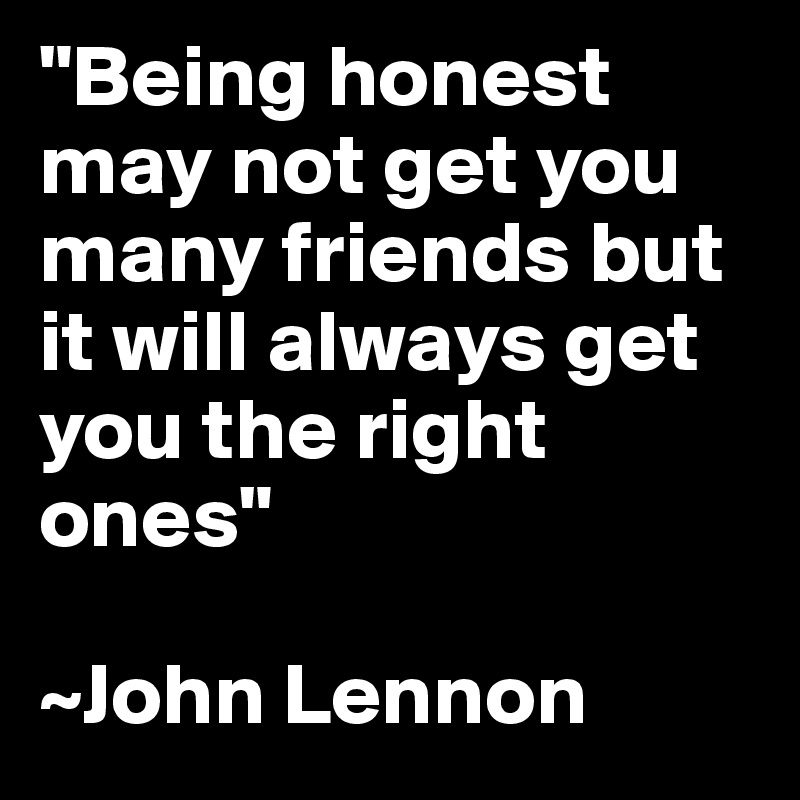"Being honest may not get you many friends but it will always get you the right ones" 

~John Lennon