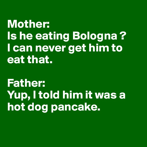 
Mother: 
Is he eating Bologna ? 
I can never get him to eat that. 

Father: 
Yup, I told him it was a hot dog pancake. 

