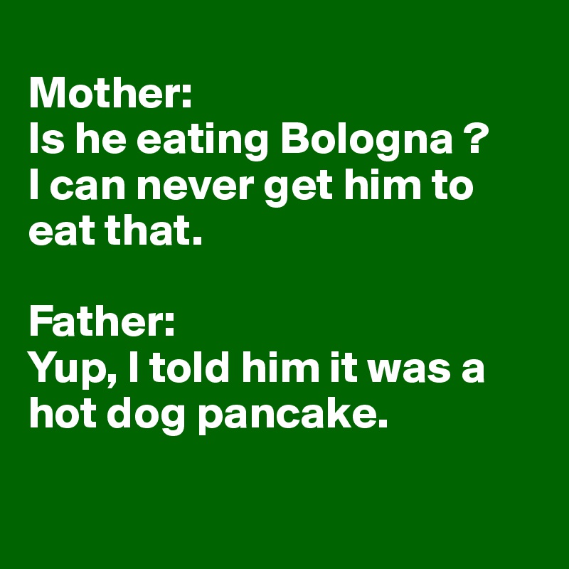 
Mother: 
Is he eating Bologna ? 
I can never get him to eat that. 

Father: 
Yup, I told him it was a hot dog pancake. 

