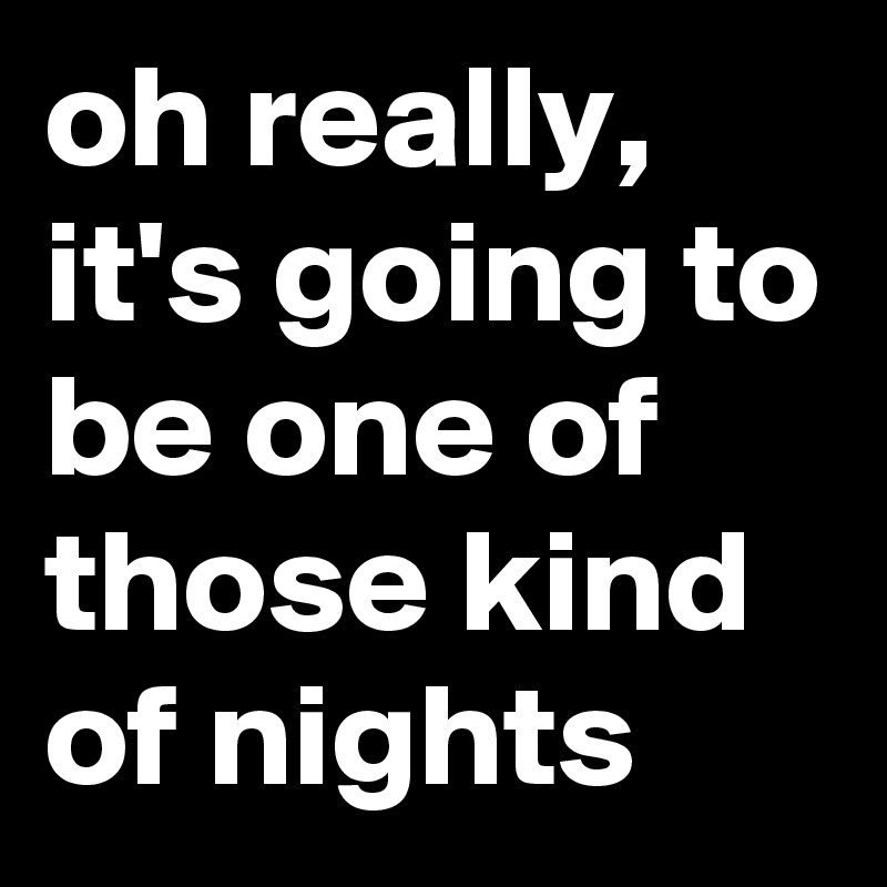 oh really, it's going to be one of those kind of nights
