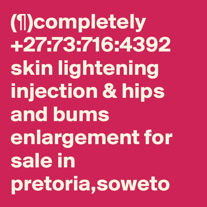 (¶)completely +27:73:716:4392 skin lightening injection & hips and bums enlargement for sale in pretoria,soweto