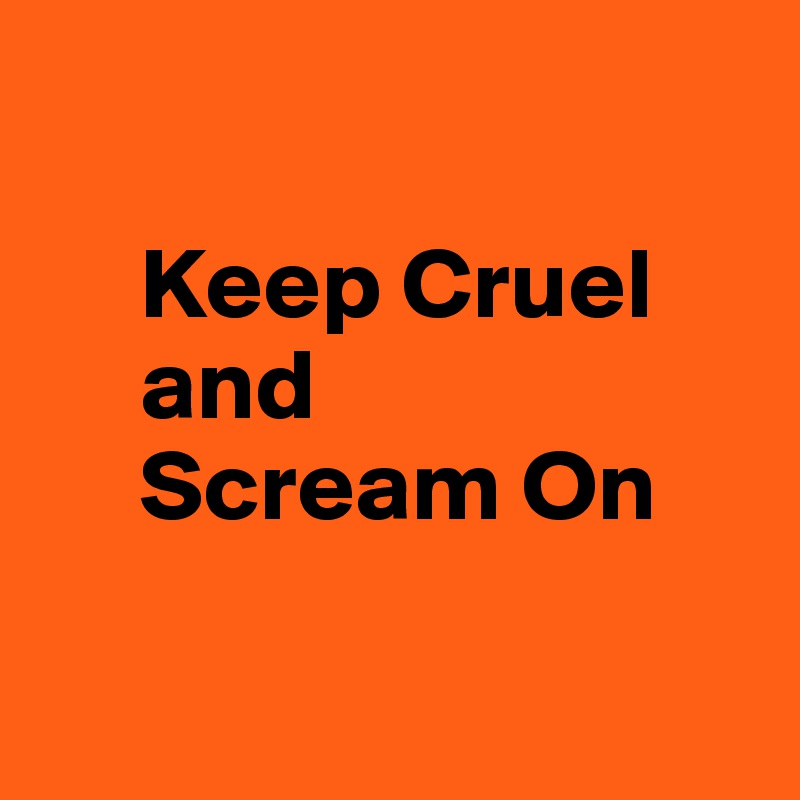 

     Keep Cruel
     and 
     Scream On


