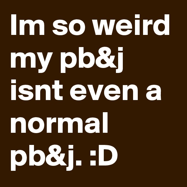 Im so weird my pb&j isnt even a normal pb&j. :D