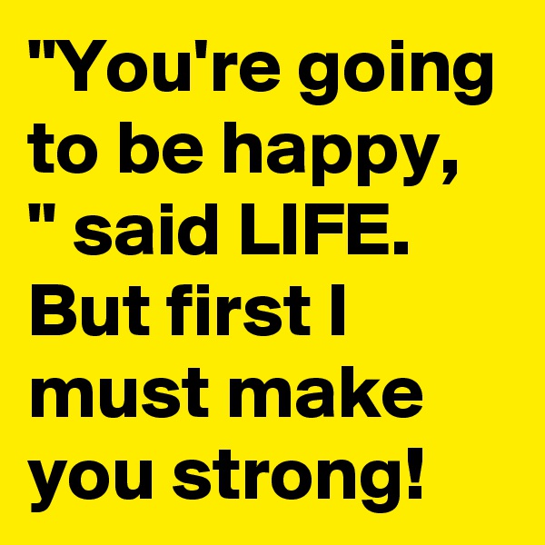 "You're going to be happy, " said LIFE. But first I must make you strong!