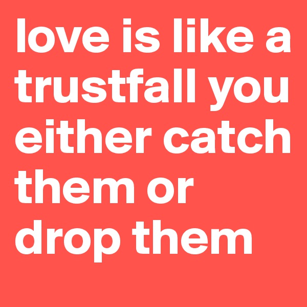 love is like a trustfall you either catch them or drop them