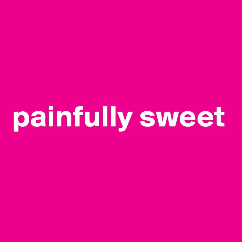 


painfully sweet


