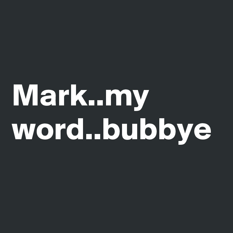 

Mark..my word..bubbye