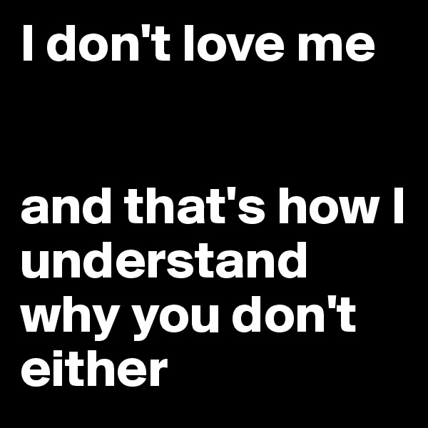 I don't love me


and that's how I understand why you don't either 