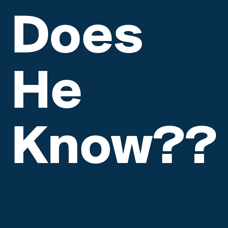 Does He Know??