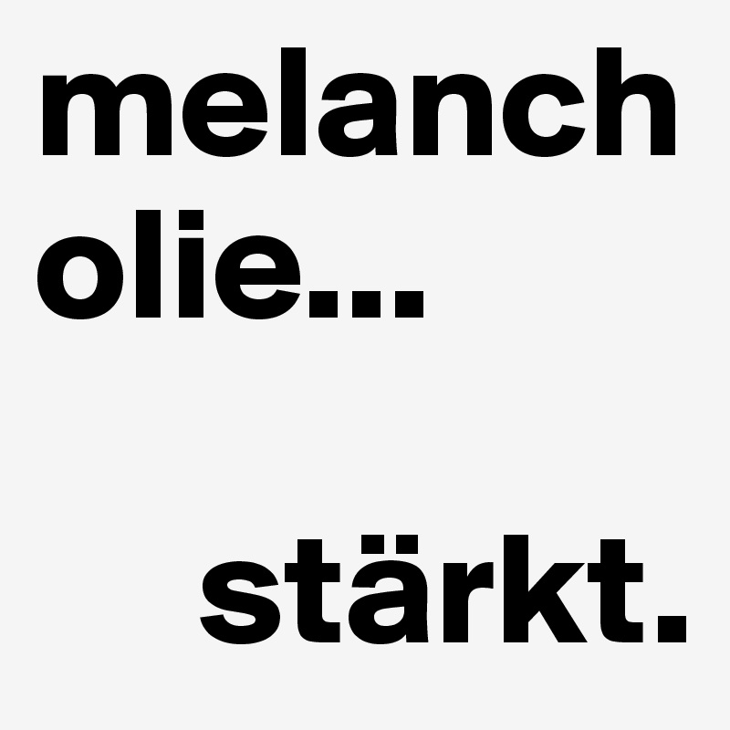 melancholie...

     stärkt.