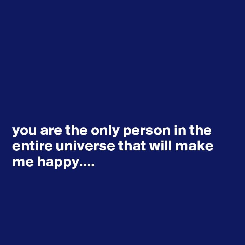 






you are the only person in the entire universe that will make me happy....



