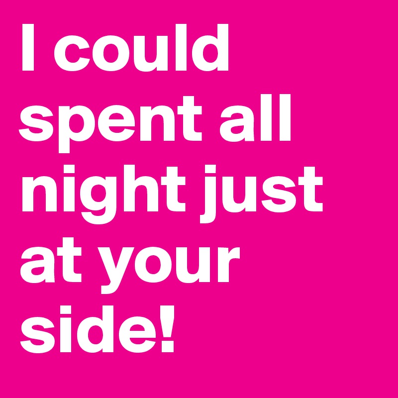 I could spent all night just at your side!