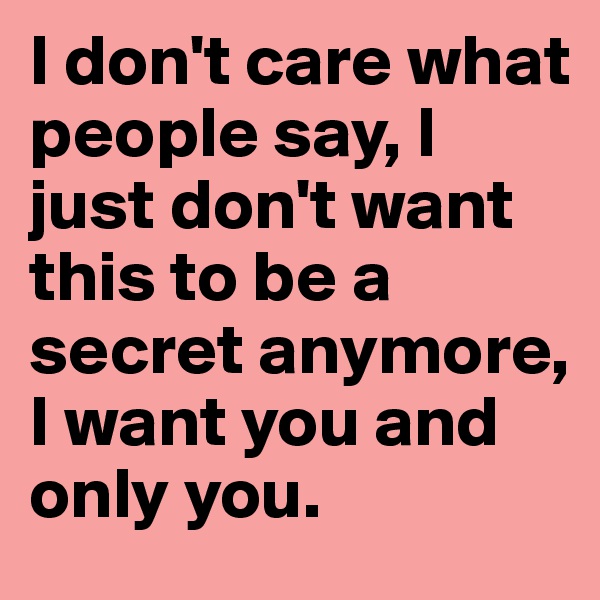 I don't care what people say, I just don't want this to be a secret anymore, I want you and only you.