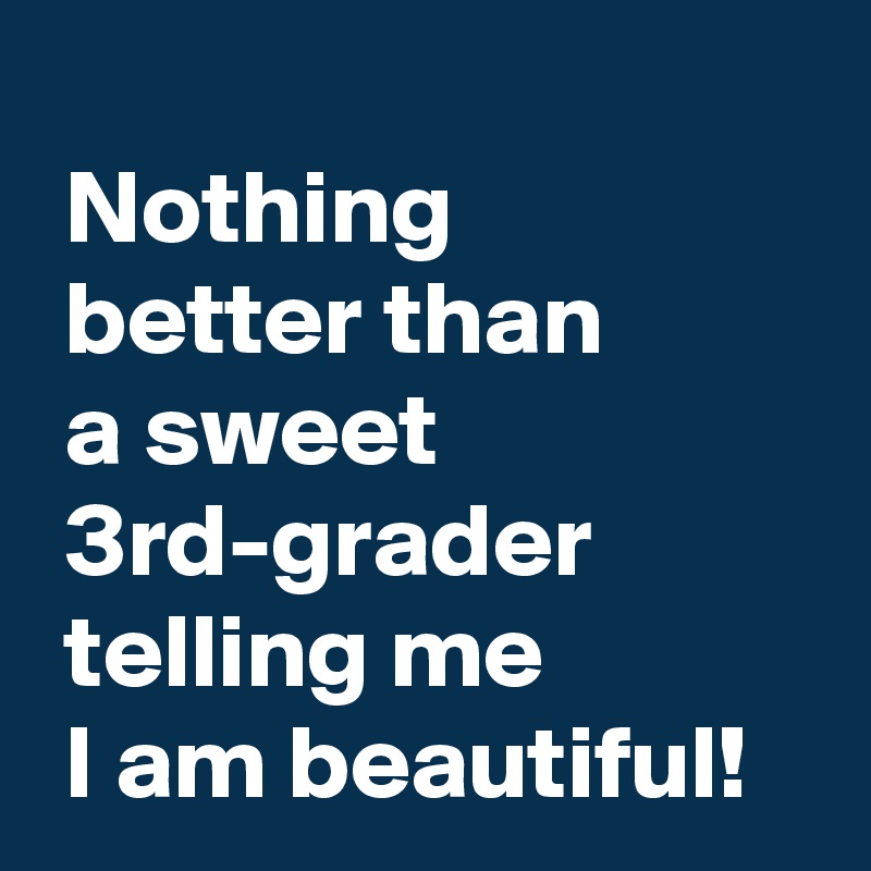 
 Nothing
 better than 
 a sweet
 3rd-grader
 telling me 
 I am beautiful!