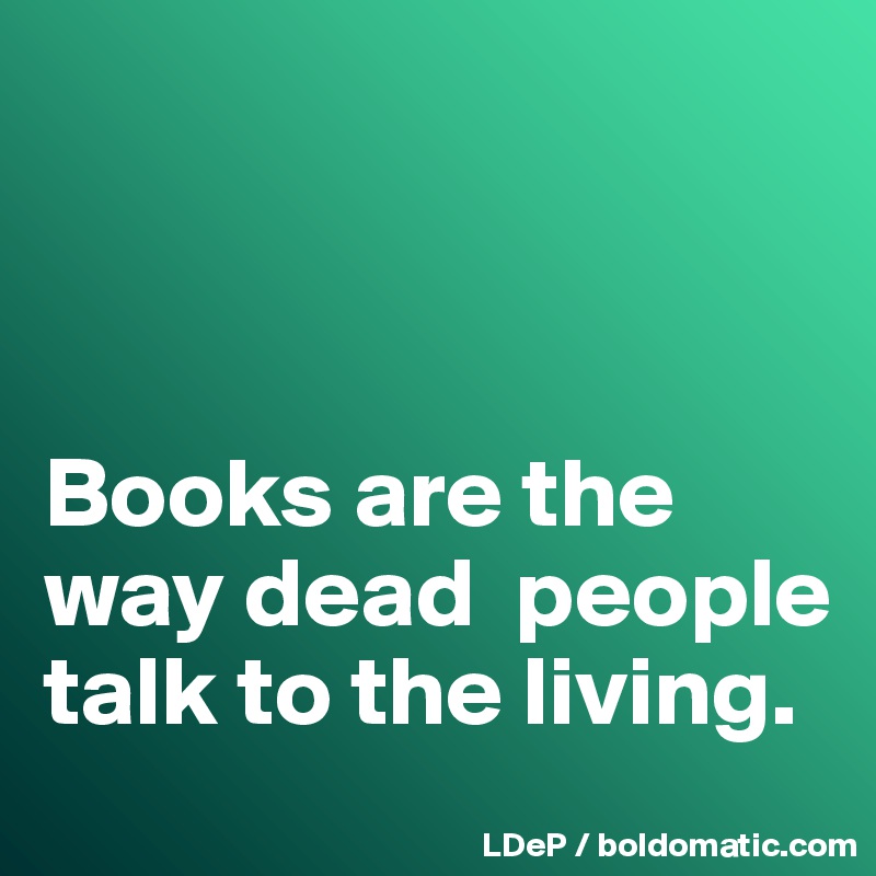 



Books are the way dead  people talk to the living. 