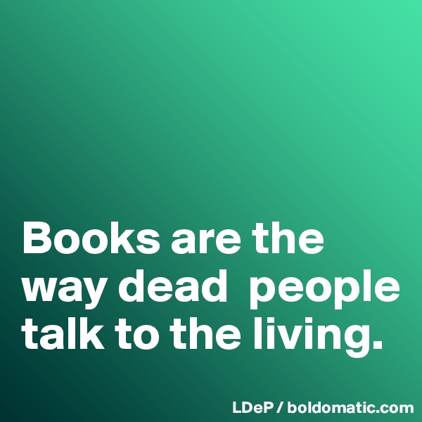 



Books are the way dead  people talk to the living. 