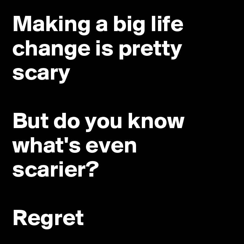 Making a big life change is pretty scary

But do you know what's even scarier?

Regret
