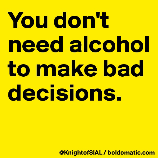 You don't need alcohol to make bad decisions.
