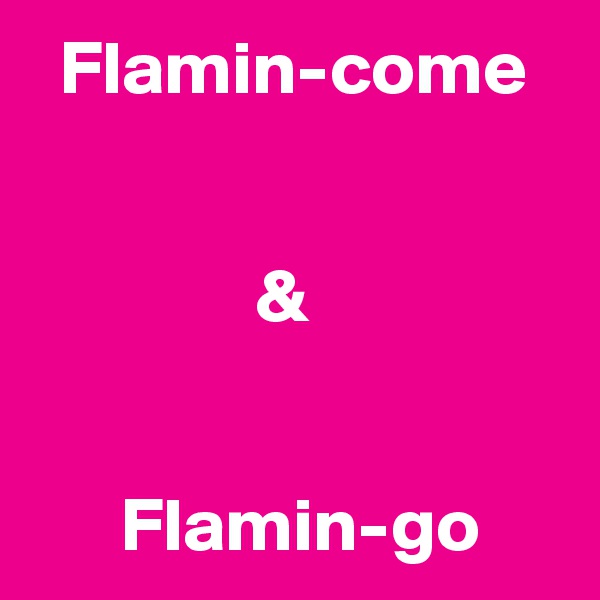   Flamin-come


               &


      Flamin-go