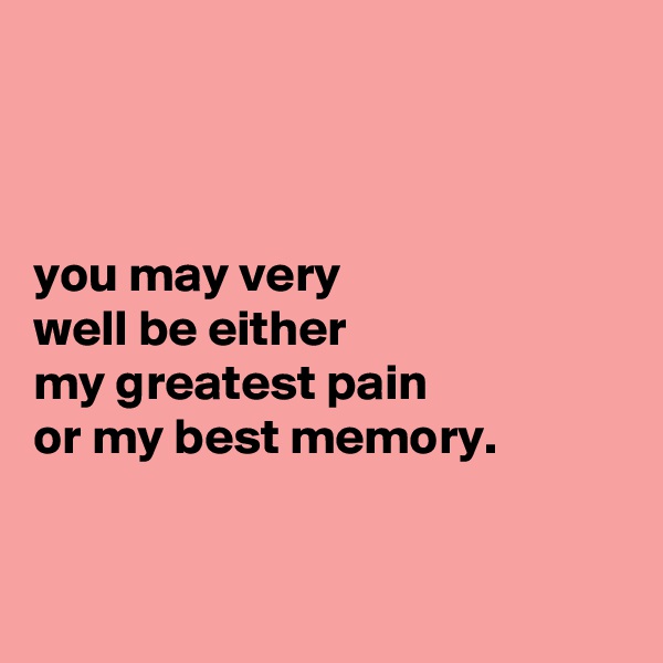 



you may very
well be either
my greatest pain
or my best memory.


