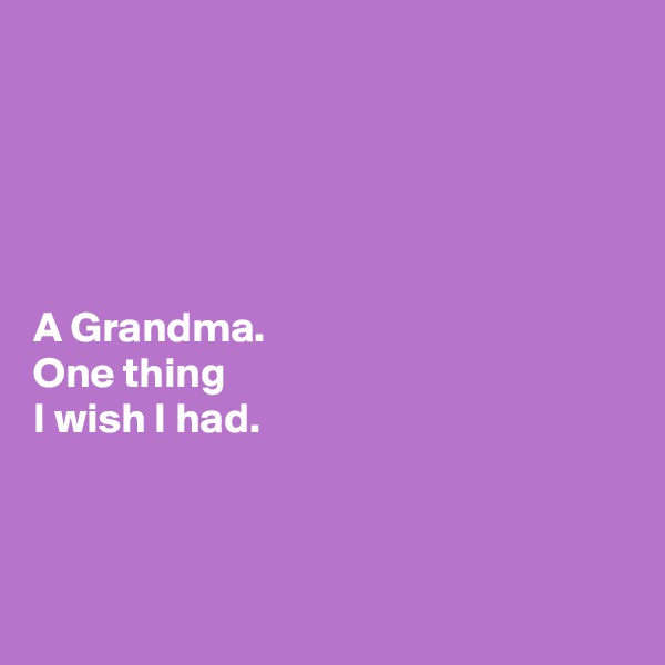 





A Grandma. 
One thing 
I wish I had. 



