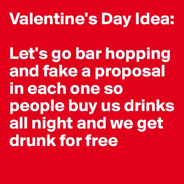 Valentine's Day Idea:

Let's go bar hopping and fake a proposal in each one so people buy us drinks all night and we get drunk for free