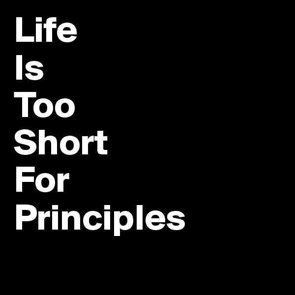 Life 
Is 
Too 
Short 
For 
Principles
