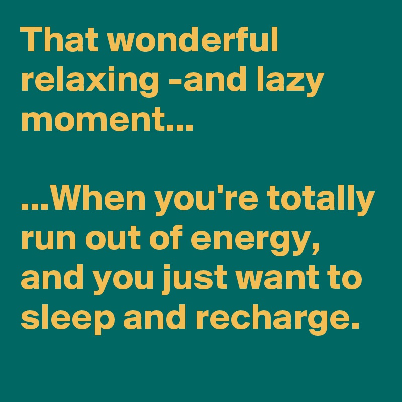 That wonderful relaxing -and lazy moment...

...When you're totally run out of energy, and you just want to sleep and recharge.