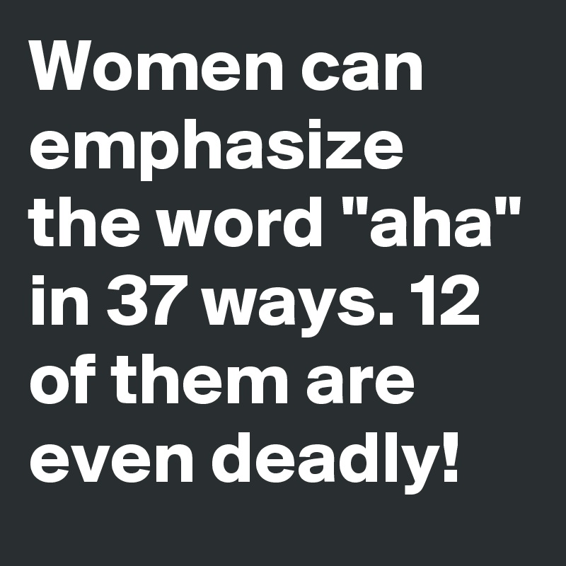 Women can emphasize the word "aha" in 37 ways. 12 of them are even deadly!