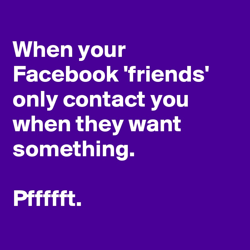 
When your Facebook 'friends' only contact you when they want something.

Pffffft.
