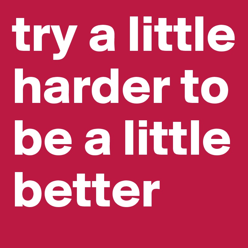 try a little harder to be a little better 