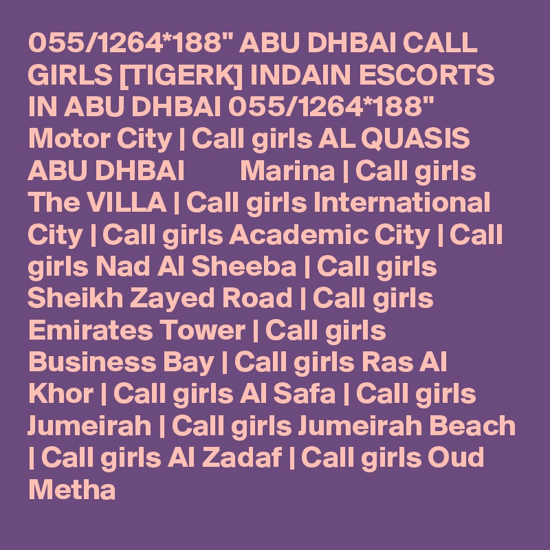 055/1264*188" ABU DHBAI CALL GIRLS [TIGERK] INDAIN ESCORTS IN ABU DHBAI 055/1264*188" Motor City | Call girls AL QUASIS ABU DHBAI         Marina | Call girls The VILLA | Call girls International City | Call girls Academic City | Call girls Nad Al Sheeba | Call girls Sheikh Zayed Road | Call girls Emirates Tower | Call girls Business Bay | Call girls Ras Al Khor | Call girls Al Safa | Call girls Jumeirah | Call girls Jumeirah Beach | Call girls Al Zadaf | Call girls Oud Metha