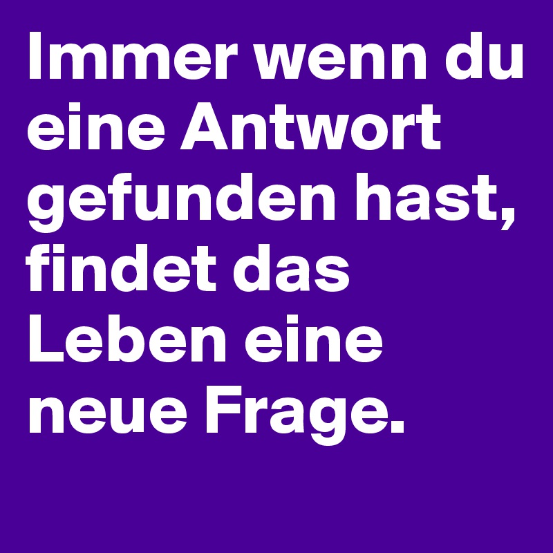 Immer wenn du eine Antwort gefunden hast, findet das Leben eine neue Frage.