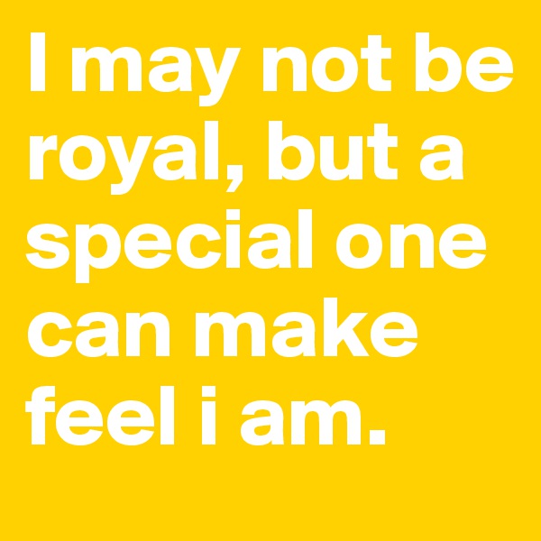 I may not be royal, but a special one can make feel i am.