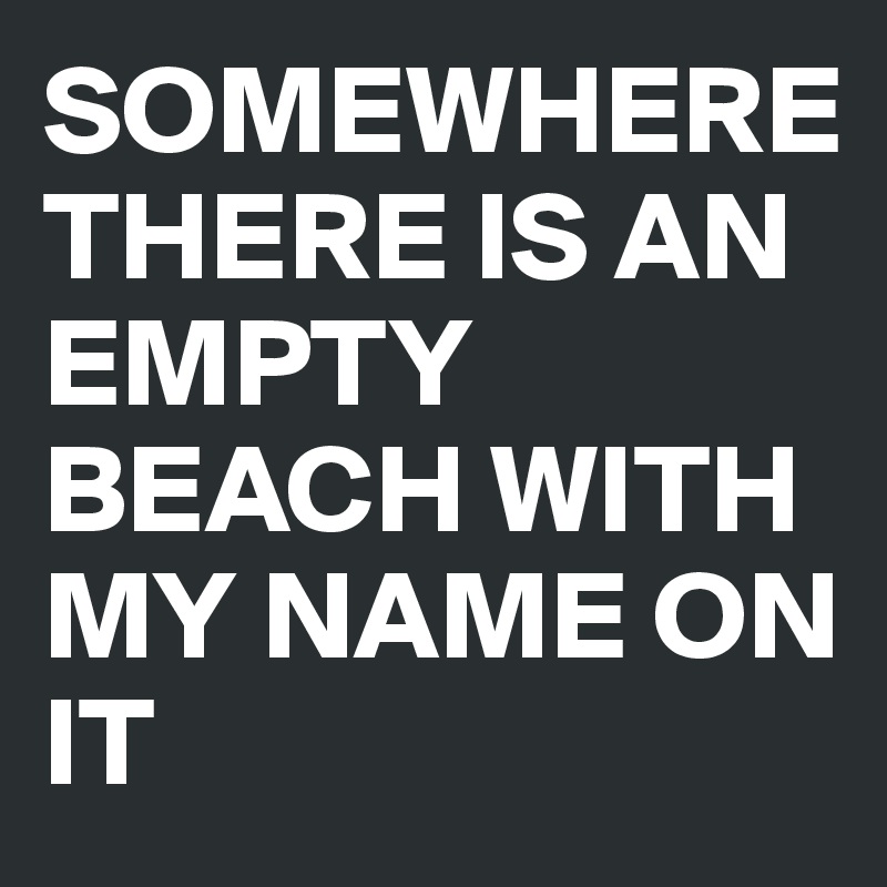 SOMEWHERE 
THERE IS AN EMPTY BEACH WITH MY NAME ON IT