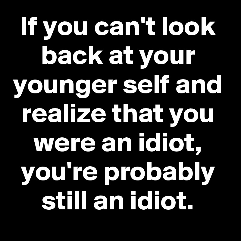 if-you-can-t-look-back-at-your-younger-self-and-realize-that-you-were