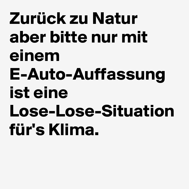 Zurück zu Natur aber bitte nur mit einem
E-Auto-Auffassung
ist eine Lose-Lose-Situation
für's Klima.