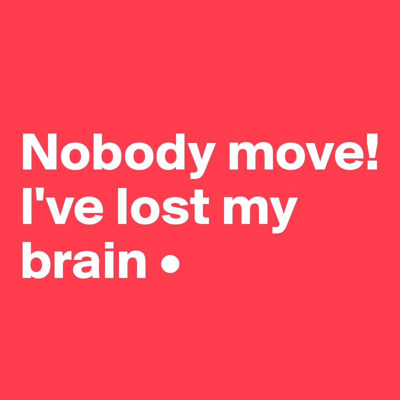 

Nobody move!
I've lost my brain •
