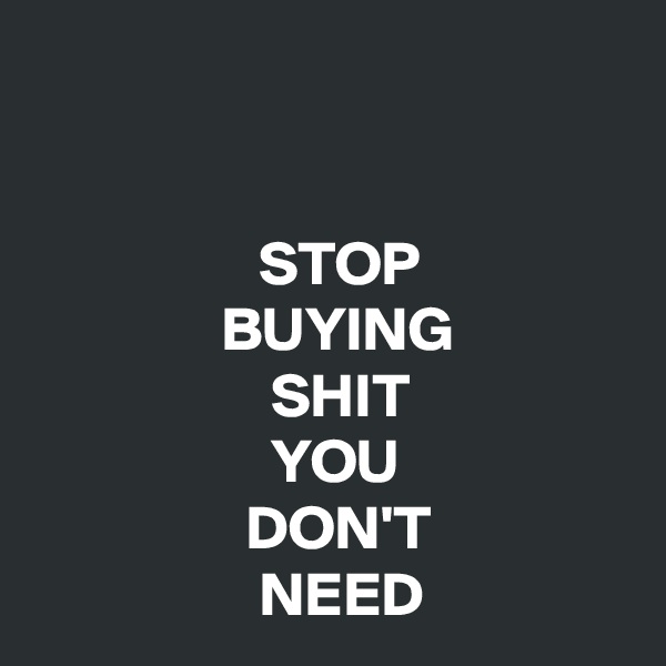 


                  STOP
               BUYING
                   SHIT
                   YOU
                 DON'T
                  NEED