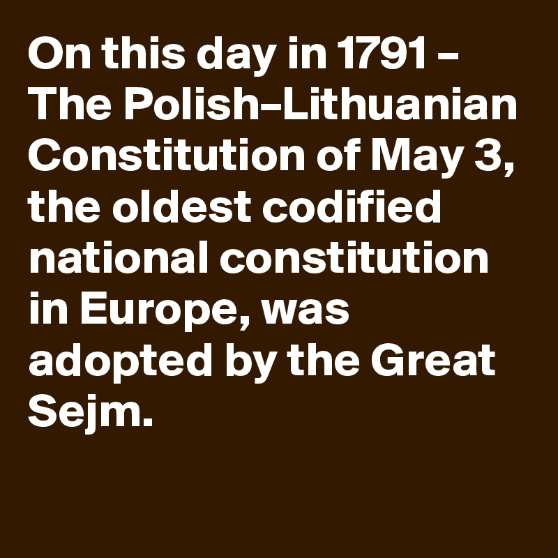 On this day in 1791 – The Polish–Lithuanian Constitution of May 3, the oldest codified national constitution in Europe, was adopted by the Great Sejm.