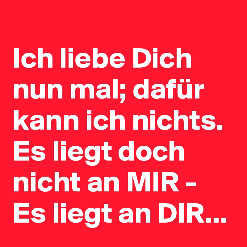 
Ich liebe Dich nun mal; dafür kann ich nichts. Es liegt doch nicht an MIR - Es liegt an DIR...