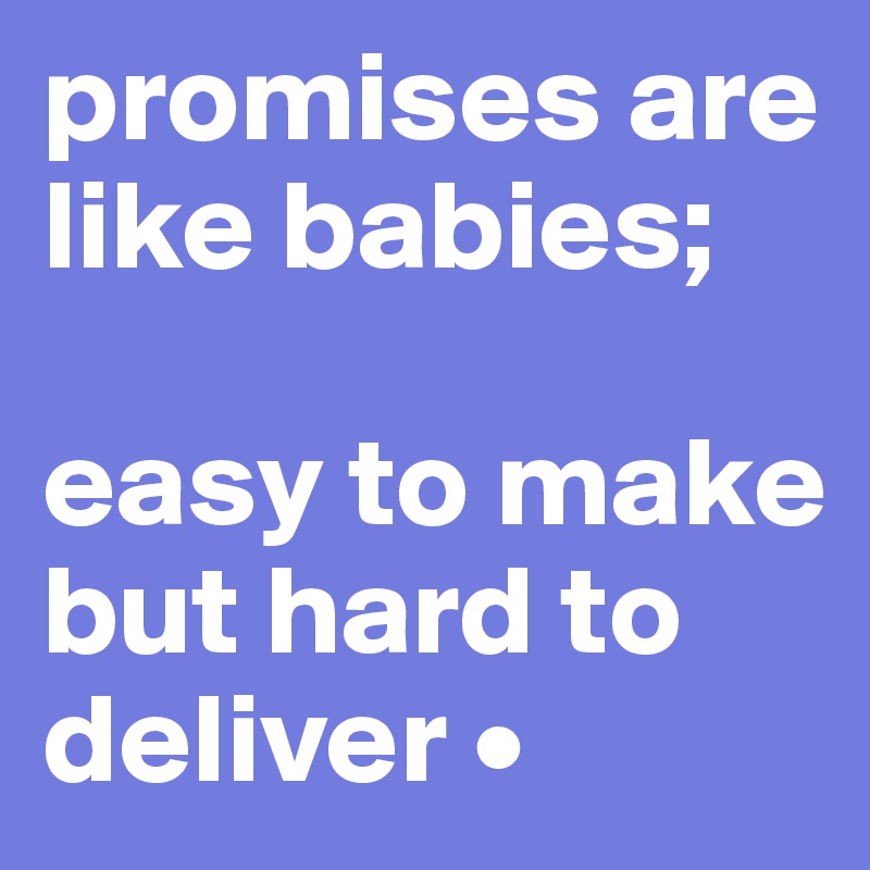 promises are like babies; 

easy to make but hard to deliver •