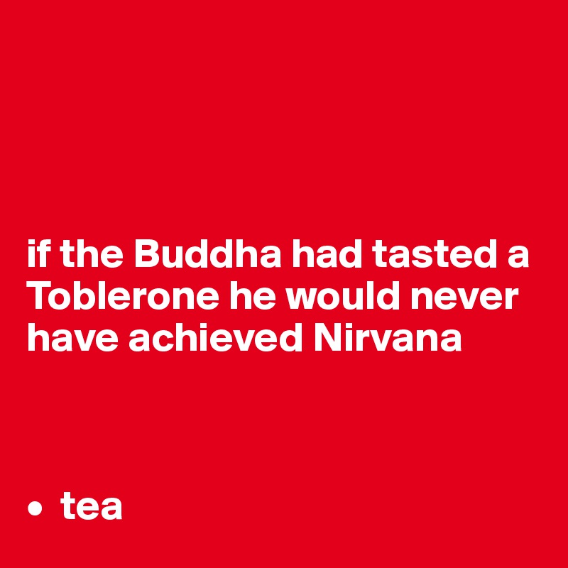 




if the Buddha had tasted a Toblerone he would never have achieved Nirvana



•  tea